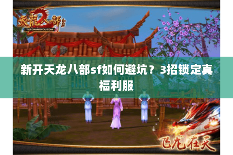 新开天龙八部sf如何避坑？3招锁定真福利服