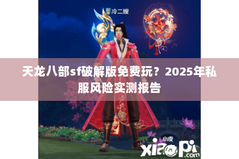 天龙八部sf破解版免费玩?2025年私服风险实测报告 天龙八部sf破解版免费玩?2025年私服风险实测报告