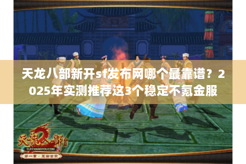 天龙八部新开sf发布网哪个最靠谱?2025年实测推荐这3个稳定不氪金服 天龙八部新开sf发布网哪个最靠谱?2025年实测推荐这3个稳定不氪金服