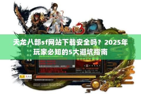 天龙八部sf网站下载安全吗?2025年玩家必知的5大避坑指南 天龙八部sf网站下载安全吗?2025年玩家必知的5大避坑指南