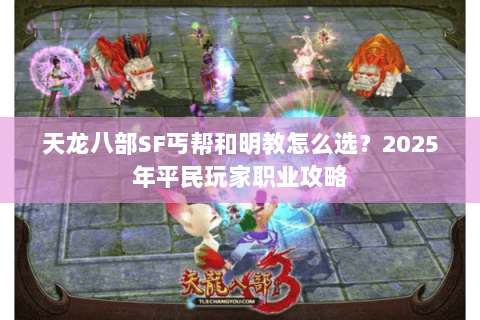 天龙八部SF丐帮和明教怎么选?2025年平民玩家职业攻略 天龙八部SF丐帮和明教怎么选?2025年平民玩家职业攻略