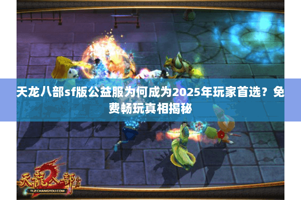 天龙八部sf版公益服为何成为2025年玩家首选?免费畅玩真相揭秘 天龙八部sf版公益服为何成为2025年玩家首选?免费畅玩真相揭秘