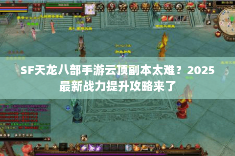 SF天龙八部手游云顶副本太难?2025最新战力提升攻略来了 SF天龙八部手游云顶副本太难?2025最新战力提升攻略来了