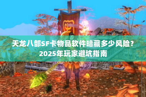 天龙八部SF卡物品软件暗藏多少风险?2025年玩家避坑指南 天龙八部SF卡物品软件暗藏多少风险?2025年玩家避坑指南