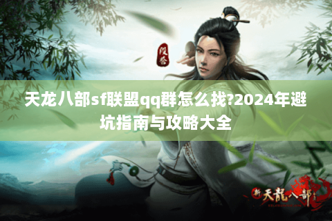 天龙八部sf联盟qq群怎么找?2024年避坑指南与攻略大全 天龙八部sf联盟qq群怎么找?2024年避坑指南与攻略大全