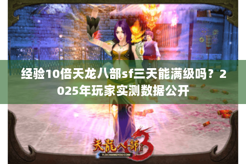 经验10倍天龙八部sf三天能满级吗?2025年玩家实测数据公开 经验10倍天龙八部sf三天能满级吗?2025年玩家实测数据公开