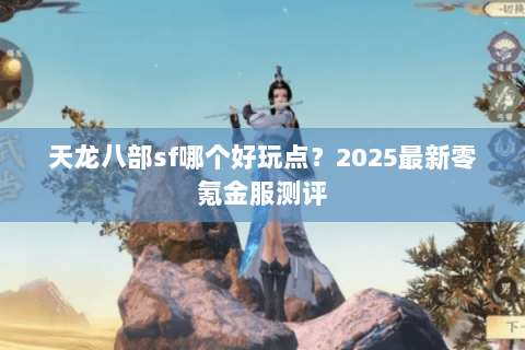 天龙八部sf哪个好玩点?2025最新零氪金服测评 天龙八部sf哪个好玩点?2025最新零氪金服测评