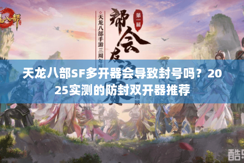 天龙八部SF多开器会导致封号吗？2025实测的防封双开器推荐