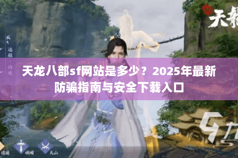 天龙八部sf网站是多少？2025年最新防骗指南与安全下载入口