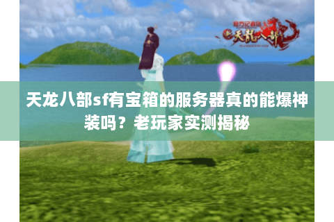 天龙八部sf有宝箱的服务器真的能爆神装吗?老玩家实测揭秘 天龙八部sf有宝箱的服务器真的能爆神装吗?老玩家实测揭秘