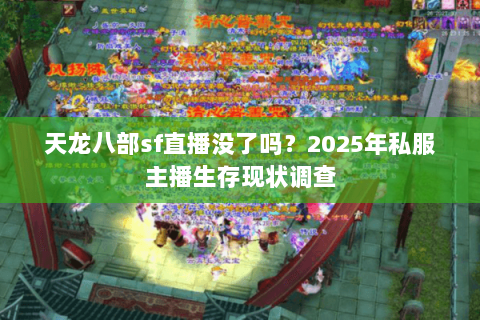 天龙八部sf直播没了吗?2025年私服主播生存现状调查 天龙八部sf直播没了吗?2025年私服主播生存现状调查
