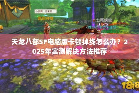 天龙八部SF电脑版卡顿掉线怎么办?2025年实测解决方法推荐 天龙八部SF电脑版卡顿掉线怎么办?2025年实测解决方法推荐