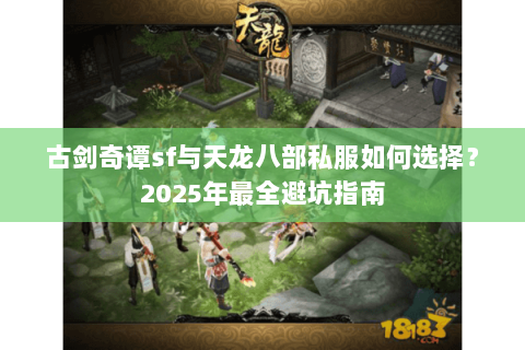 古剑奇谭sf与天龙八部私服如何选择?2025年最全避坑指南 古剑奇谭sf与天龙八部私服如何选择?2025年最全避坑指南