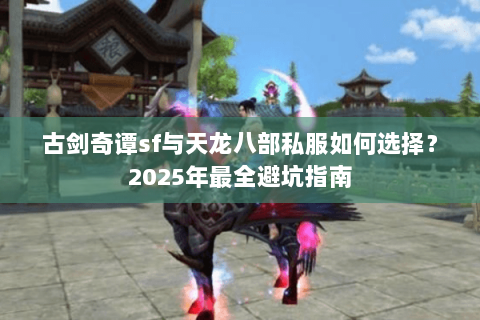 古剑奇谭sf与天龙八部私服如何选择?2025年最全避坑指南 古剑奇谭sf与天龙八部私服如何选择?2025年最全避坑指南
