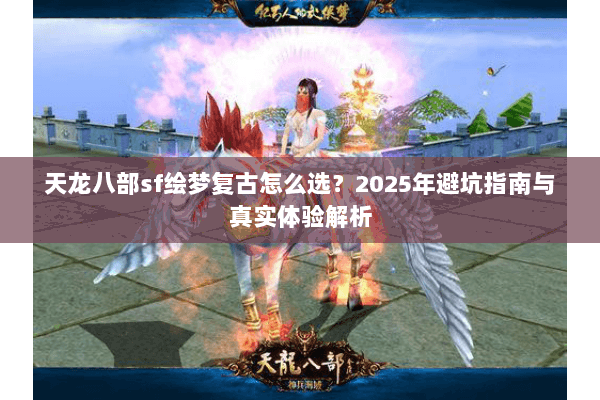 天龙八部sf绘梦复古怎么选?2025年避坑指南与真实体验解析 天龙八部sf绘梦复古怎么选?2025年避坑指南与真实体验解析