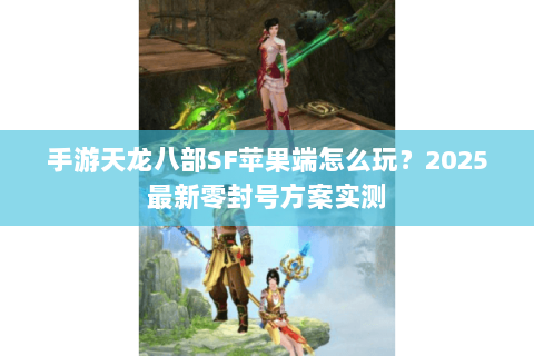 手游天龙八部SF苹果端怎么玩?2025最新零封号方案实测 手游天龙八部SF苹果端怎么玩?2025最新零封号方案实测