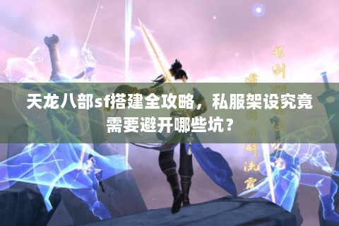 天龙八部sf搭建全攻略,私服架设究竟需要避开哪些坑? 天龙八部sf搭建全攻略,私服架设究竟需要避开哪些坑?