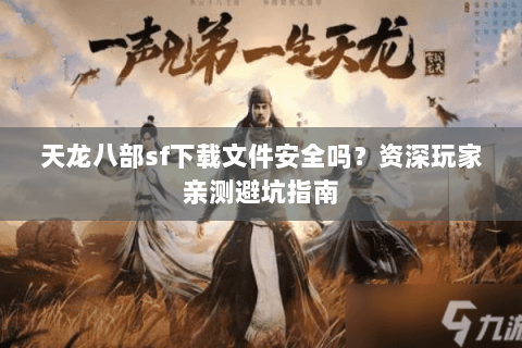天龙八部sf下载文件安全吗?资深玩家亲测避坑指南 天龙八部sf下载文件安全吗?资深玩家亲测避坑指南