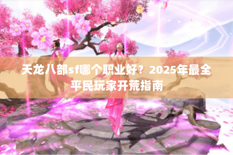天龙八部sf哪个职业好?2025年最全平民玩家开荒指南 天龙八部sf哪个职业好?2025年最全平民玩家开荒指南