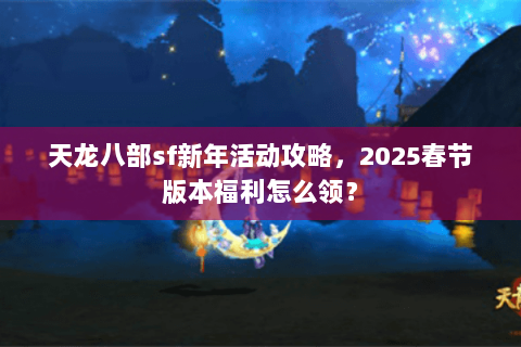 天龙八部sf新年活动攻略,2025春节版本福利怎么领? 天龙八部sf新年活动攻略,2025春节版本福利怎么领?