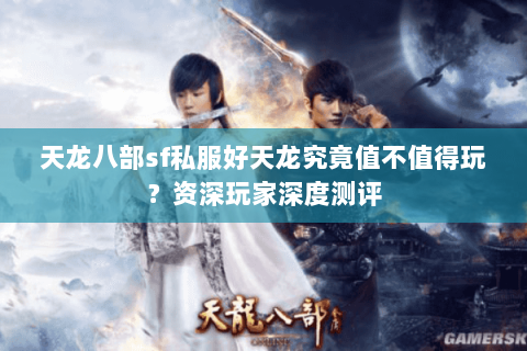 天龙八部sf私服好天龙究竟值不值得玩?资深玩家深度测评 天龙八部sf私服好天龙究竟值不值得玩?资深玩家深度测评