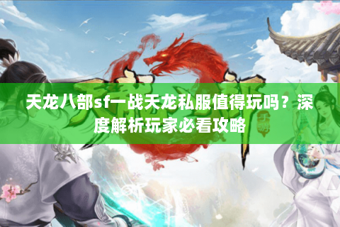 天龙八部sf一战天龙私服值得玩吗?深度解析玩家必看攻略 天龙八部sf一战天龙私服值得玩吗?深度解析玩家必看攻略