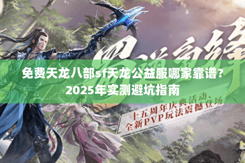 免费天龙八部sf天龙公益服哪家靠谱?2025年实测避坑指南 免费天龙八部sf天龙公益服哪家靠谱?2025年实测避坑指南