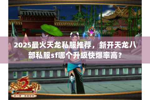 2025最火天龙私服推荐,新开天龙八部私服sf哪个升级快爆率高? 2025最火天龙私服推荐,新开天龙八部私服sf哪个升级快爆率高?