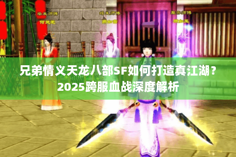 兄弟情义天龙八部SF如何打造真江湖?2025跨服血战深度解析 兄弟情义天龙八部SF如何打造真江湖?2025跨服血战深度解析