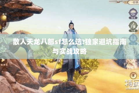散人天龙八部sf怎么选?独家避坑指南与实战攻略 散人天龙八部sf怎么选?独家避坑指南与实战攻略