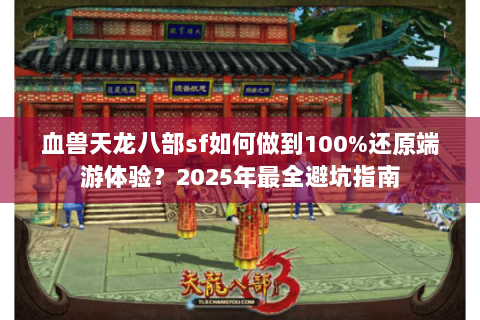 血兽天龙八部sf如何做到100%还原端游体验?2025年最全避坑指南 血兽天龙八部sf如何做到100%还原端游体验?2025年最全避坑指南