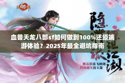 血兽天龙八部sf如何做到100%还原端游体验?2025年最全避坑指南 血兽天龙八部sf如何做到100%还原端游体验?2025年最全避坑指南