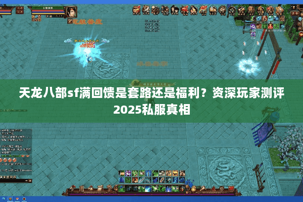 天龙八部sf满回馈是套路还是福利？资深玩家测评2025私服真相