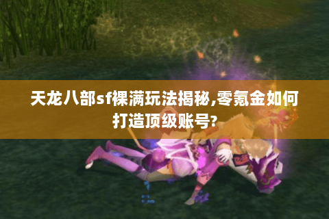 天龙八部sf裸满玩法揭秘,零氪金如何打造顶级账号? 天龙八部sf裸满玩法揭秘,零氪金如何打造顶级账号?