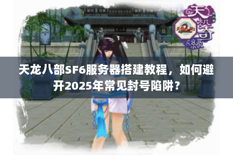 天龙八部SF6服务器搭建教程,如何避开2025年常见封号陷阱? 天龙八部SF6服务器搭建教程,如何避开2025年常见封号陷阱?