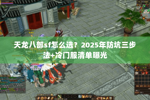 天龙八部sf怎么选?2025年防坑三步法+冷门服清单曝光 天龙八部sf怎么选?2025年防坑三步法+冷门服清单曝光