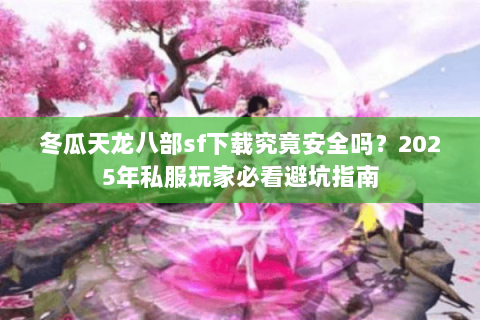 冬瓜天龙八部sf下载究竟安全吗?2025年私服玩家必看避坑指南 冬瓜天龙八部sf下载究竟安全吗?2025年私服玩家必看避坑指南