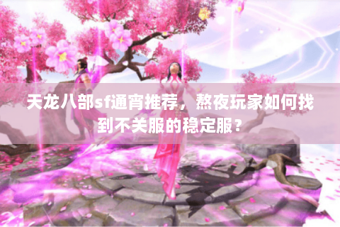 天龙八部sf通宵推荐,熬夜玩家如何找到不关服的稳定服? 天龙八部sf通宵推荐,熬夜玩家如何找到不关服的稳定服?