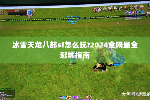 冰雪天龙八部sf怎么玩?2024全网最全避坑指南 冰雪天龙八部sf怎么玩?2024全网最全避坑指南