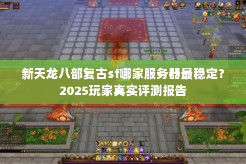 新天龙八部复古sf哪家服务器最稳定?2025玩家真实评测报告 新天龙八部复古sf哪家服务器最稳定?2025玩家真实评测报告