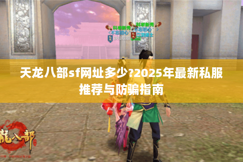 天龙八部sf网址多少?2025年最新私服推荐与防骗指南 天龙八部sf网址多少?2025年最新私服推荐与防骗指南