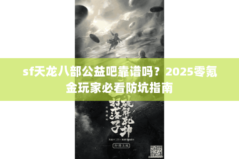 sf天龙八部公益吧靠谱吗?2025零氪金玩家必看防坑指南 sf天龙八部公益吧靠谱吗?2025零氪金玩家必看防坑指南