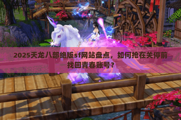 2025天龙八部绝版sf网站盘点,如何抢在关停前找回青春账号? 2025天龙八部绝版sf网站盘点,如何抢在关停前找回青春账号?
