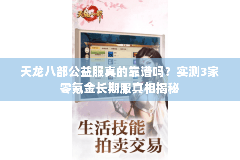 天龙八部公益服真的靠谱吗?实测3家零氪金长期服真相揭秘 天龙八部公益服真的靠谱吗?实测3家零氪金长期服真相揭秘