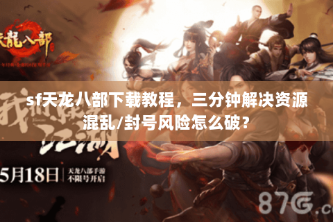 sf天龙八部下载教程,三分钟解决资源混乱/封号风险怎么破? sf天龙八部下载教程,三分钟解决资源混乱/封号风险怎么破?