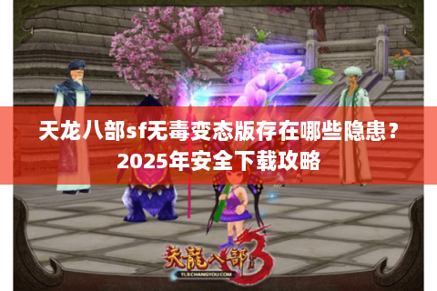 天龙八部sf无毒变态版存在哪些隐患?2025年安全下载攻略 天龙八部sf无毒变态版存在哪些隐患?2025年安全下载攻略