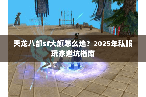 天龙八部sf大旗怎么选?2025年私服玩家避坑指南 天龙八部sf大旗怎么选?2025年私服玩家避坑指南
