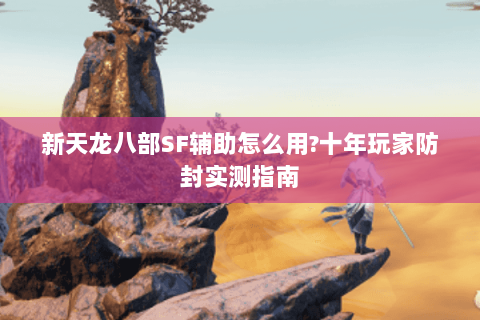 新天龙八部SF辅助怎么用?十年玩家防封实测指南 新天龙八部SF辅助怎么用?十年玩家防封实测指南