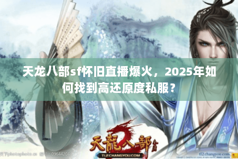 天龙八部sf怀旧直播爆火,2025年如何找到高还原度私服? 天龙八部sf怀旧直播爆火,2025年如何找到高还原度私服?