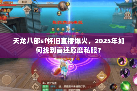 天龙八部sf怀旧直播爆火,2025年如何找到高还原度私服? 天龙八部sf怀旧直播爆火,2025年如何找到高还原度私服?